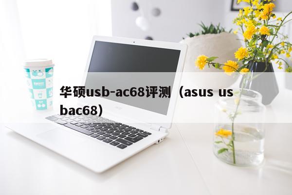华硕usb-ac68评测（asus usbac68）