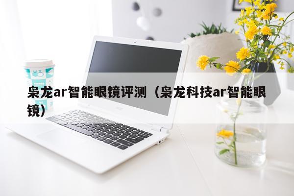 枭龙ar智能眼镜评测（枭龙科技ar智能眼镜）