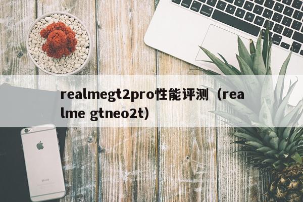 realmegt2pro性能评测（realme gtneo2t）