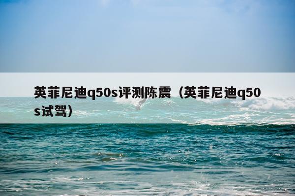 英菲尼迪q50s评测陈震（英菲尼迪q50s试驾）