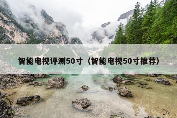 智能电视评测50寸（智能电视50寸推荐）