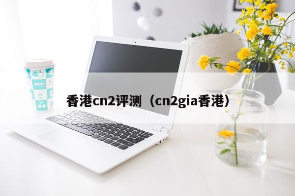 香港cn2评测（cn2gia香港）