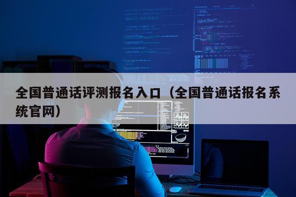 全国普通话评测报名入口（全国普通话报名系统官网）