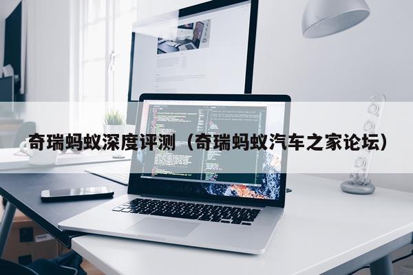 奇瑞蚂蚁深度评测（奇瑞蚂蚁汽车之家论坛）