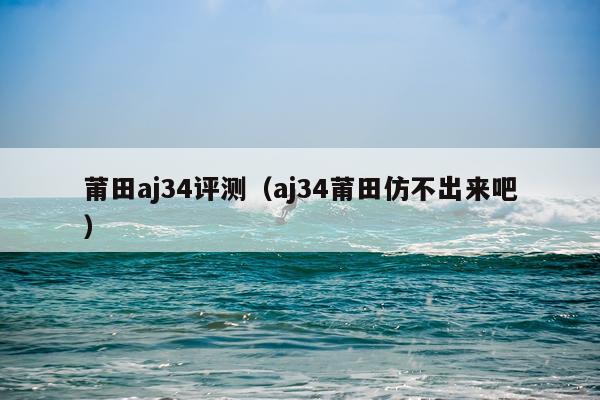 莆田aj34评测（aj34莆田仿不出来吧）