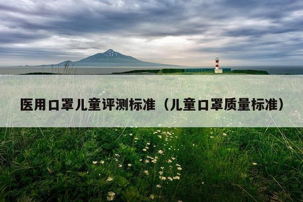 医用口罩儿童评测标准（儿童口罩质量标准）