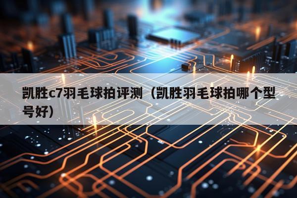 凯胜c7羽毛球拍评测（凯胜羽毛球拍哪个型号好）