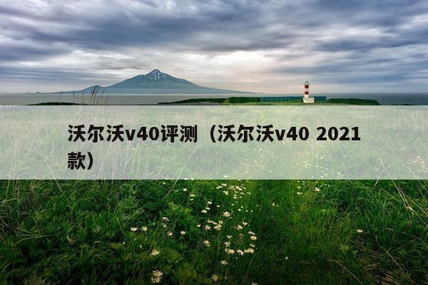 沃尔沃v40评测（沃尔沃v40 2021款）