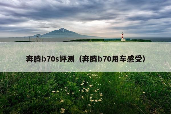 奔腾b70s评测（奔腾b70用车感受）
