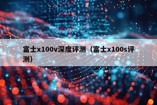 富士x100v深度评测（富士x100s评测）