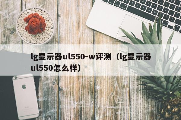 lg显示器ul550-w评测（lg显示器ul550怎么样）