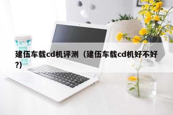 建伍车载cd机评测（建伍车载cd机好不好?）