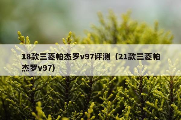 18款三菱帕杰罗v97评测（21款三菱帕杰罗v97）