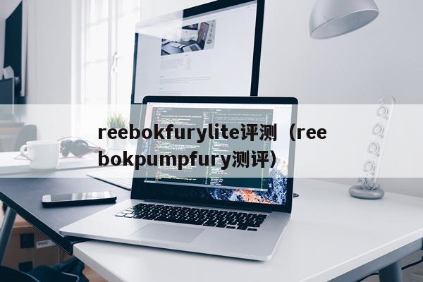 reebokfurylite评测（reebokpumpfury测评）