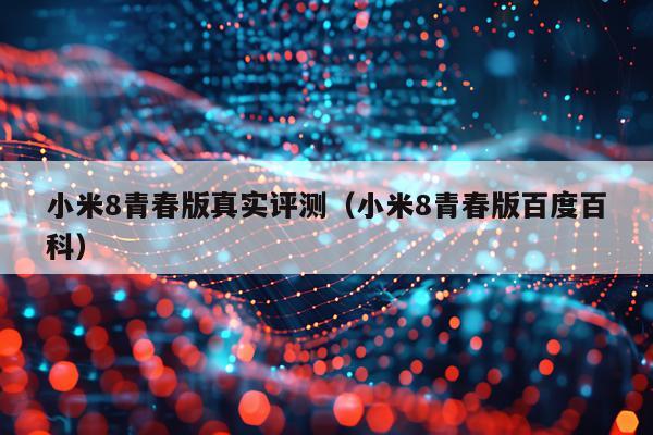 小米8青春版真实评测（小米8青春版百度百科）