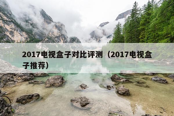 2017电视盒子对比评测（2017电视盒子推荐）