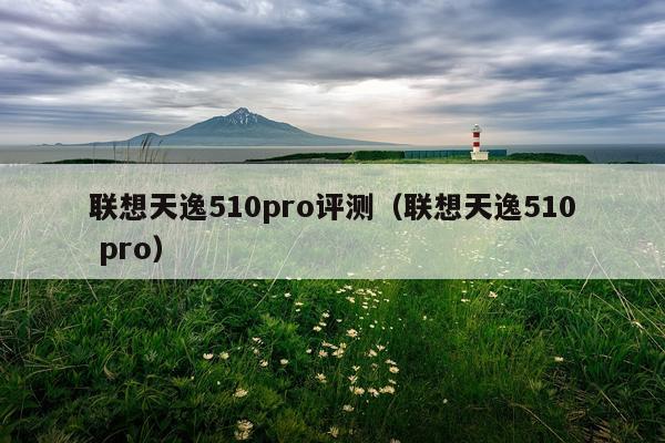 联想天逸510pro评测（联想天逸510 pro）