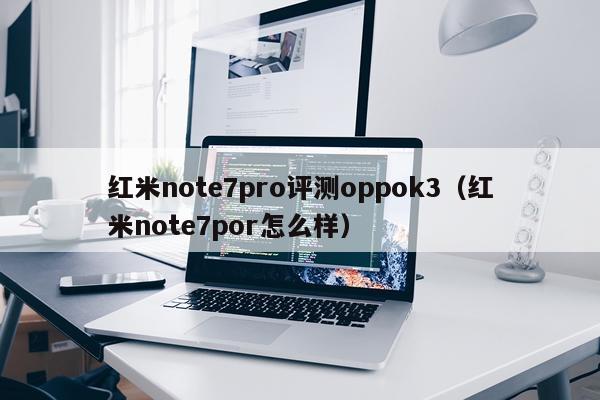 红米note7pro评测oppok3（红米note7por怎么样）