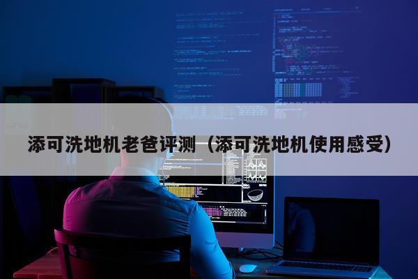 添可洗地机老爸评测（添可洗地机使用感受）