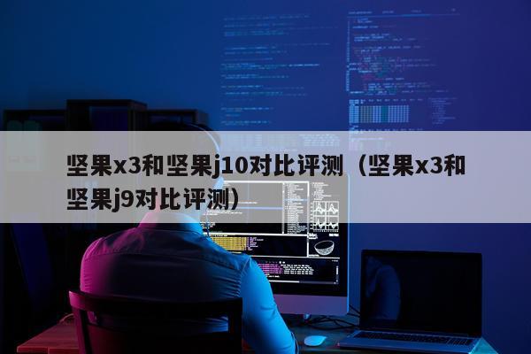 坚果x3和坚果j10对比评测（坚果x3和坚果j9对比评测）