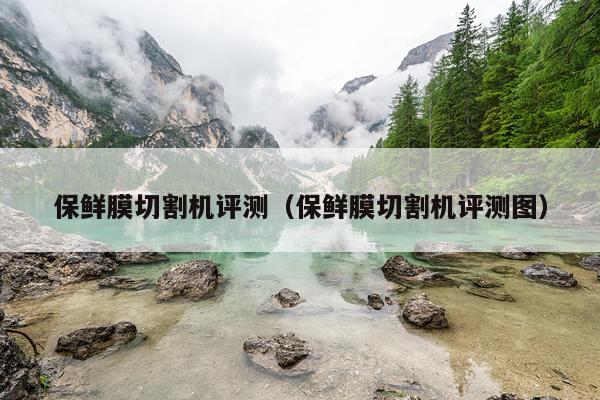 保鲜膜切割机评测（保鲜膜切割机评测图）