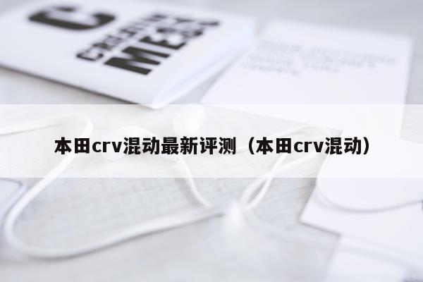 本田crv混动最新评测（本田crv混动）