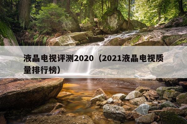 液晶电视评测2020（2021液晶电视质量排行榜）