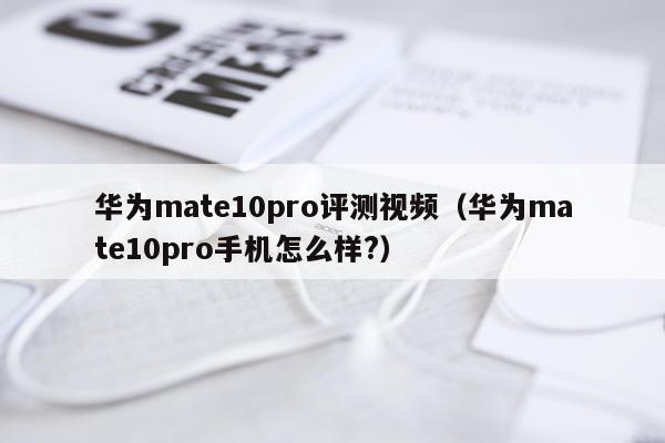 华为mate10pro评测视频（华为mate10pro手机怎么样?）