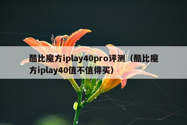 酷比魔方iplay40pro评测（酷比魔方iplay40值不值得买）