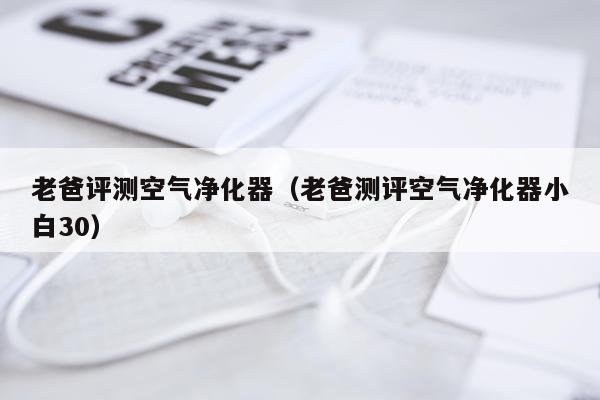 老爸评测空气净化器（老爸测评空气净化器小白30）