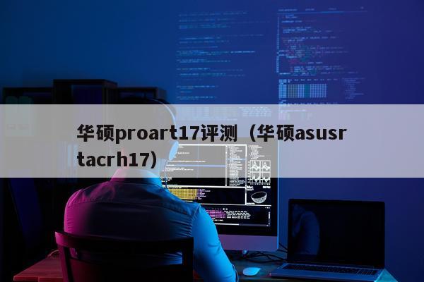 华硕proart17评测（华硕asusrtacrh17）