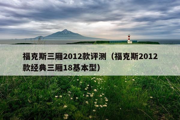 福克斯三厢2012款评测（福克斯2012款经典三厢18基本型）