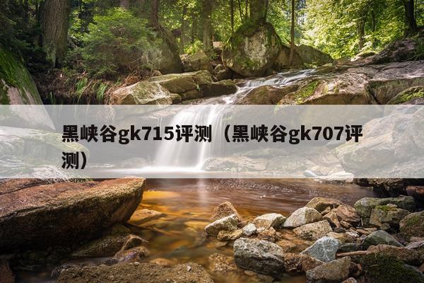 黑峡谷gk715评测（黑峡谷gk707评测）