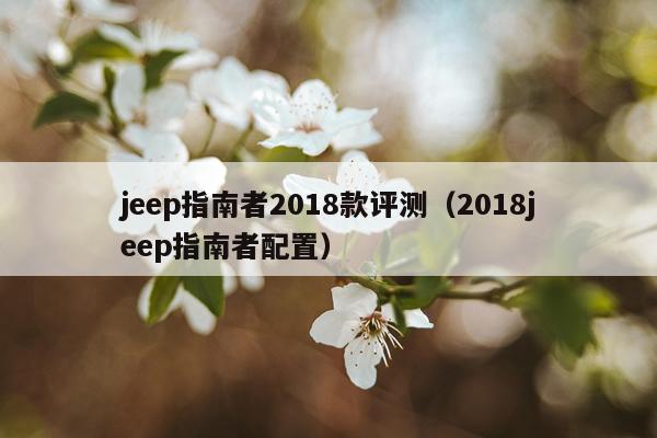 jeep指南者2018款评测（2018jeep指南者配置）