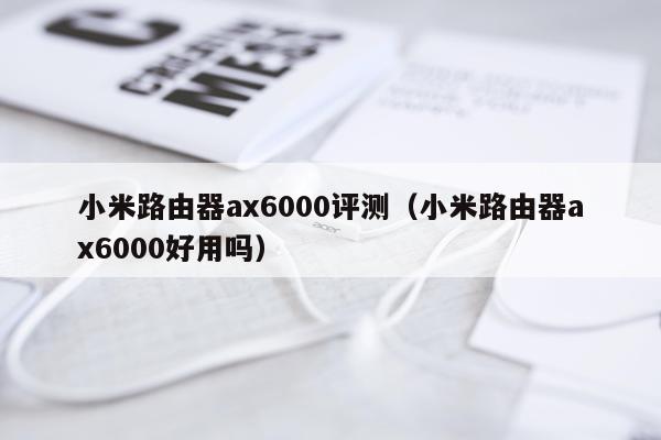 小米路由器ax6000评测（小米路由器ax6000好用吗）
