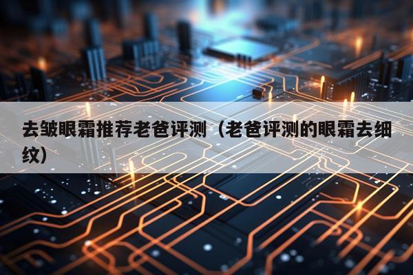 去皱眼霜推荐老爸评测（老爸评测的眼霜去细纹）