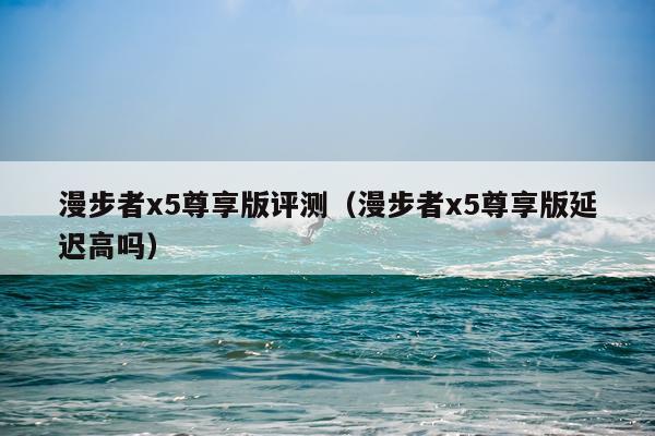 漫步者x5尊享版评测（漫步者x5尊享版延迟高吗）