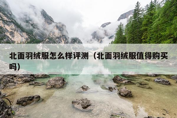 北面羽绒服怎么样评测（北面羽绒服值得购买吗）