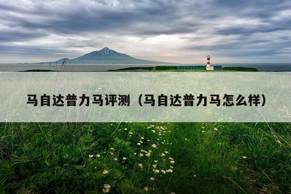 马自达普力马评测（马自达普力马怎么样）