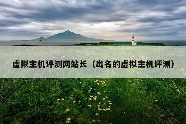 虚拟主机评测网站长（出名的虚拟主机评测）