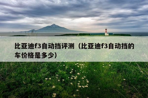 比亚迪f3自动挡评测（比亚迪f3自动挡的车价格是多少）