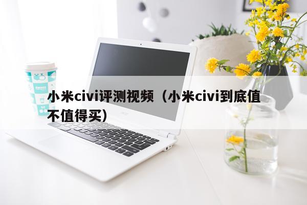小米civi评测视频（小米civi到底值不值得买）