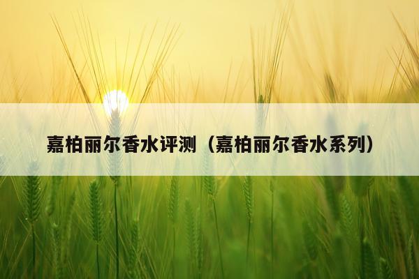 嘉柏丽尔香水评测（嘉柏丽尔香水系列）