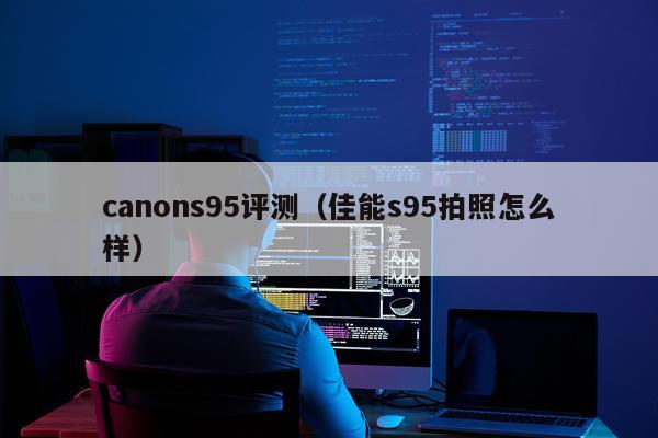 canons95评测（佳能s95拍照怎么样）