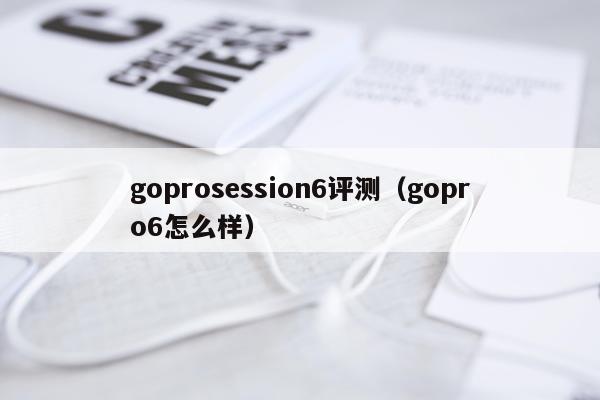 goprosession6评测（gopro6怎么样）