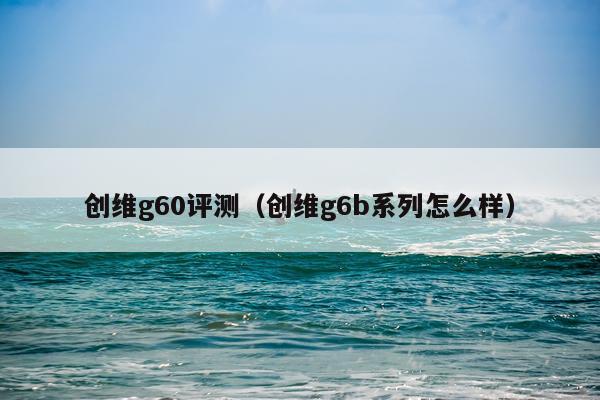 创维g60评测（创维g6b系列怎么样）