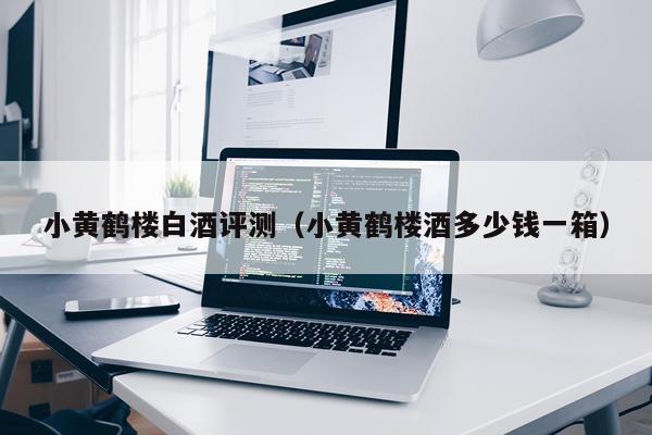 小黄鹤楼白酒评测（小黄鹤楼酒多少钱一箱）