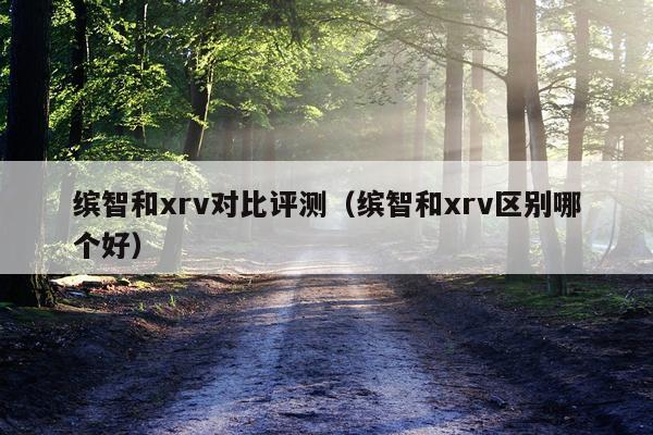 缤智和xrv对比评测（缤智和xrv区别哪个好）
