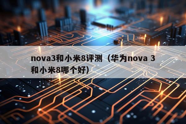 nova3和小米8评测（华为nova 3和小米8哪个好）