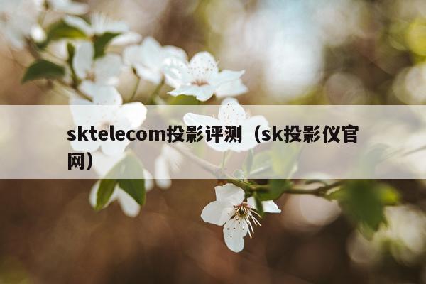 sktelecom投影评测（sk投影仪官网）